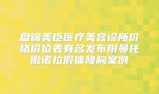 盘锦美臣医疗美容诊所价格价位表有名发布附曼托傲诺拉假体隆胸案例