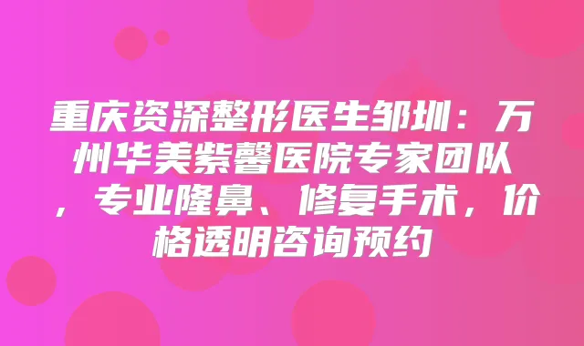 重庆资深整形医生邹圳:万州华美紫馨医院专家团队,专业隆鼻、修复手术,价格透明咨询预约