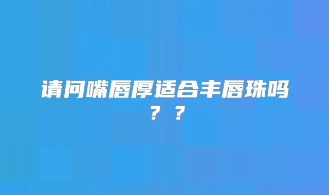 请问嘴唇厚适合丰唇珠吗？？