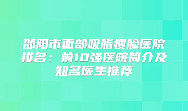 邵阳市面部吸脂瘦脸医院排名：前10强医院简介及知名医生推荐