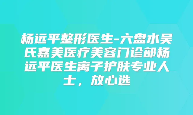 杨远平整形医生-六盘水吴氏嘉美医疗美容门诊部杨远平医生离子护肤专业人士，放心选