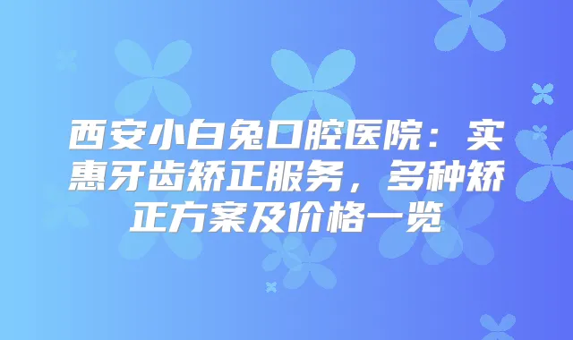 西安小白兔口腔医院：实惠牙齿矫正服务，多种矫正方案及价格一览