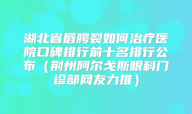 湖北省唇腭裂如何医院口碑排行前十名排行公布（荆州阿尔戈斯眼科门诊部网友力推）