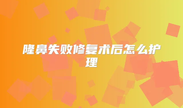隆鼻失败修复术后怎么护理