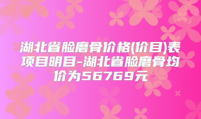 湖北省脸磨骨价格(价目)表项目明目-湖北省脸磨骨均价为56769元
