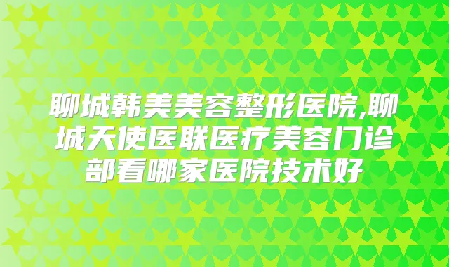 聊城韩美美容整形医院,聊城天使医联医疗美容门诊部看哪家医院技术好