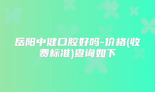 岳阳中健口腔好吗-价格(收费标准)查询如下
