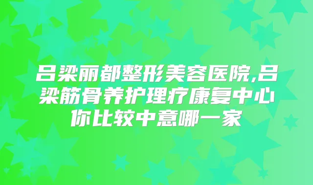 吕梁丽都整形美容医院,吕梁筋骨养护理疗康复中心你比较中意哪一家