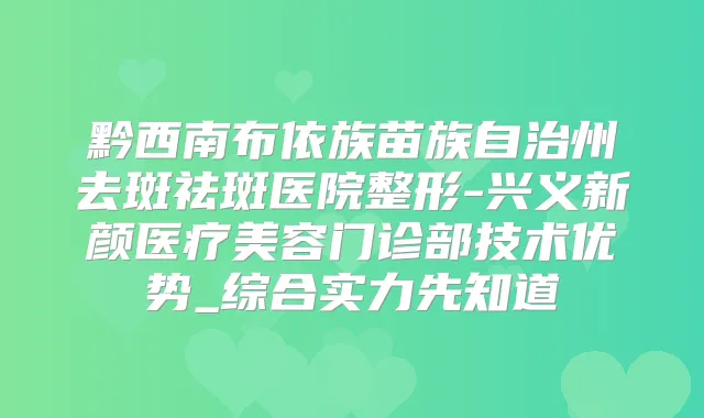 黔西南布依族苗族自治州去斑祛斑医院整形-兴义新颜医疗美容门诊部技术优势_综合实力先知道