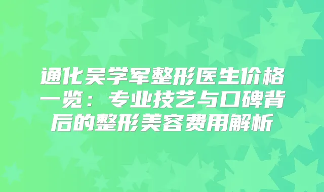通化吴学军整形医生价格一览:专业技艺与口碑背后的整形美容费用解析