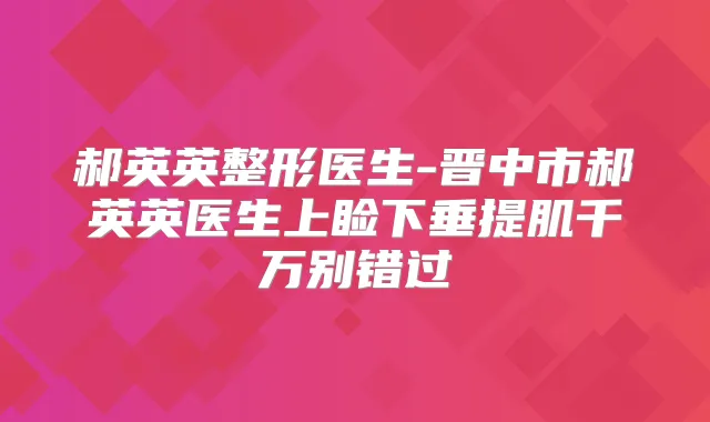 郝英英整形医生-晋中市郝英英医生上睑下垂提肌千万别错过