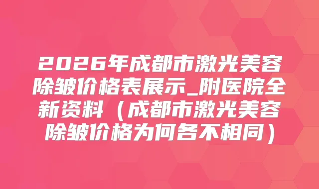 2026年成都市激光美容除皱价格表展示_附医院全新资料(成都市激光美容除皱价格为何各不相同)