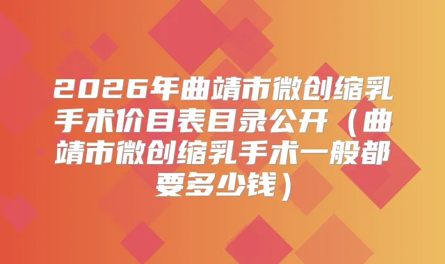 2026年曲靖市微创缩乳手术价目表目录公开(曲靖市微创缩乳手术一般都要多少钱)