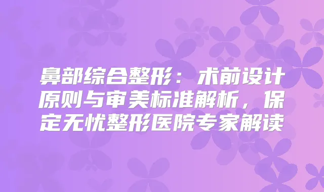 鼻部综合整形：术前设计原则与审美标准解析，保定无忧整形医院专家解读