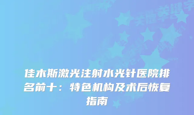 佳木斯激光注射水光针医院排名前十：特色机构及术后恢复指南