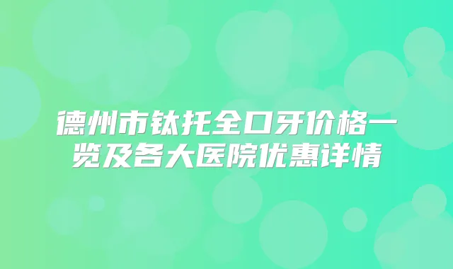 德州市钛托全口牙价格一览及各大医院优惠详情