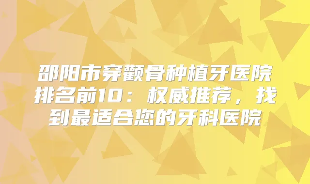 邵阳市穿颧骨种植牙医院排名前10：推荐，找到适合您的牙科医院