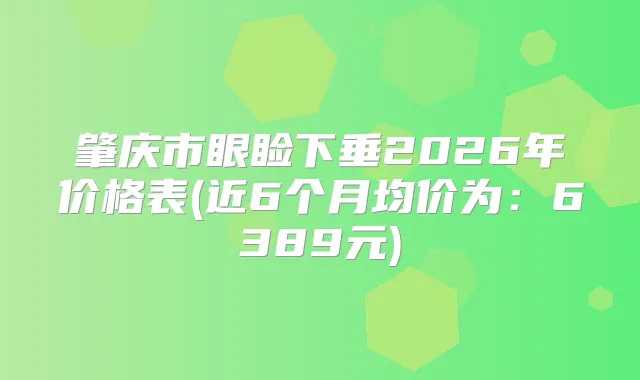 肇庆市眼睑下垂2026年价格表(近6个月均价为：6389元)