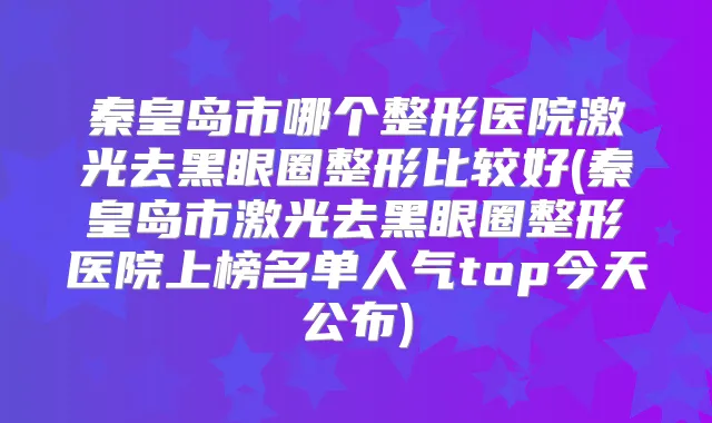 秦皇岛市哪个整形医院激光去黑眼圈整形比较好(秦皇岛市激光去黑眼圈整形医院上榜名单人气top今天公布)
