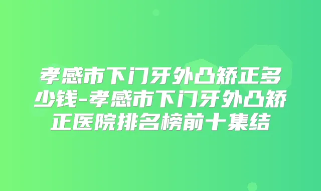 孝感市下门牙外凸矫正多少钱-孝感市下门牙外凸矫正医院排名榜前十集结