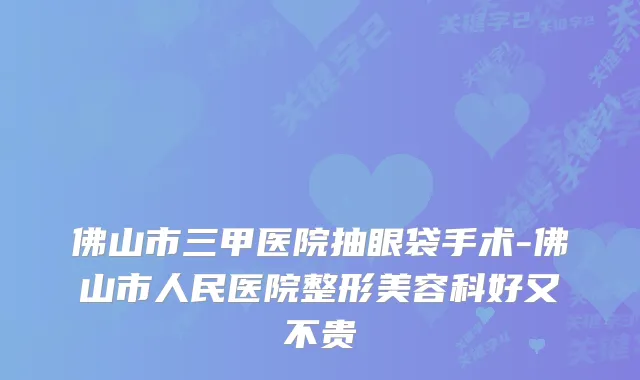 佛山市三甲医院抽眼袋手术-佛山市人民医院整形美容科好又不贵