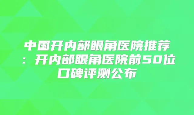 中国开内部眼角医院推荐:开内部眼角医院前50位口碑评测公布