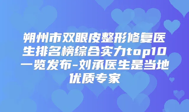 朔州市双眼皮整形修复医生排名榜综合实力top10一览发布-刘承医生是当地优质专家