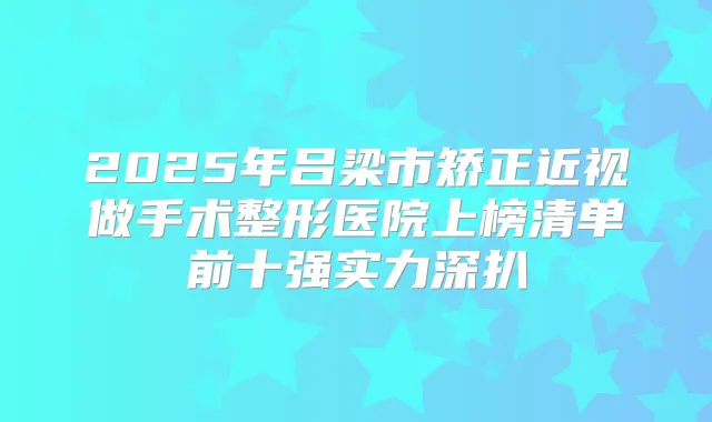 2025年吕梁市矫正近视做手术整形医院上榜清单前十强实力深扒