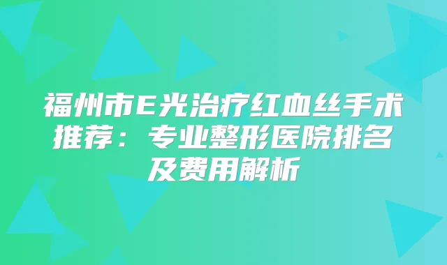 福州市E光红血丝手术推荐:专业整形医院排名及费用解析