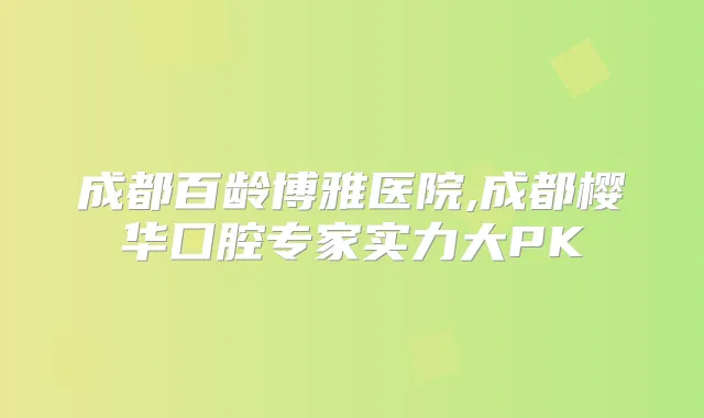 成都百龄博雅医院,成都樱华囗腔专家实力大PK