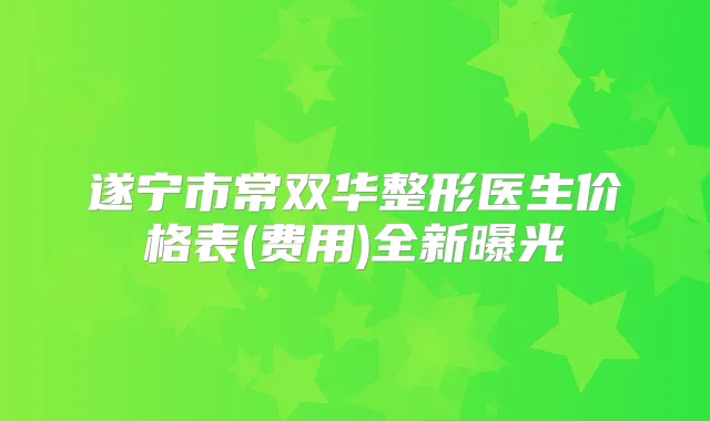 遂宁市常双华整形医生价格表(费用)全新曝光