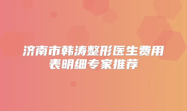 济南市韩涛整形医生费用表明细专家推荐