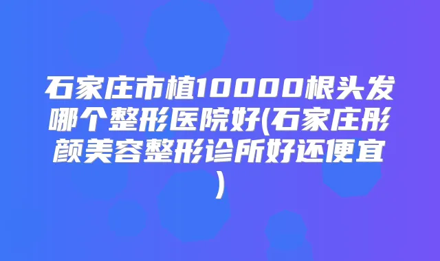 石家庄市植10000根头发哪个整形医院好(石家庄彤颜美容整形诊所好还便宜)