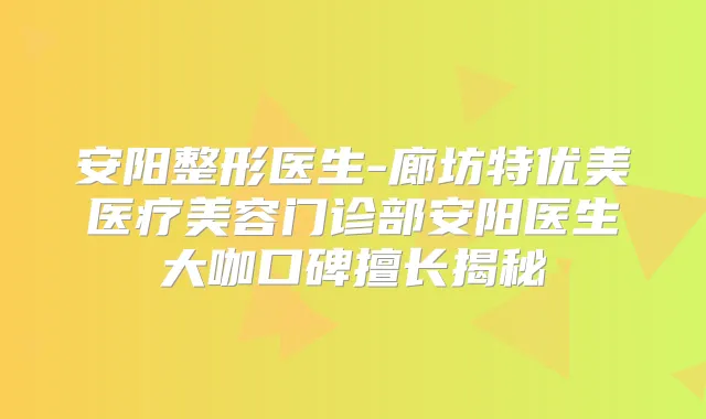 安阳整形医生-廊坊特优美医疗美容门诊部安阳医生大咖口碑擅长揭秘