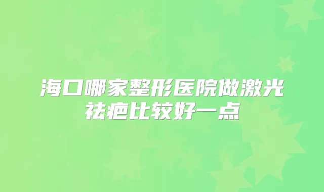 海口哪家整形医院做激光祛疤比较好一点