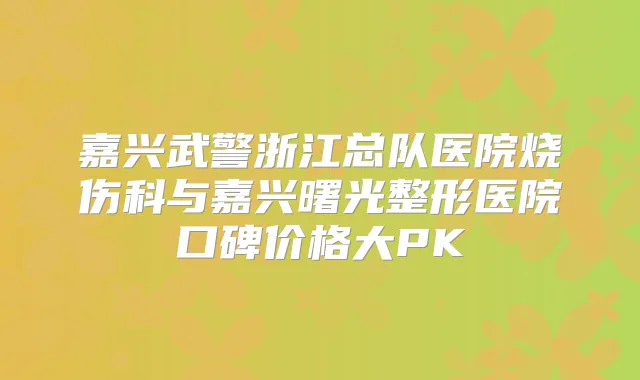 嘉兴武警浙江总队医院烧伤科与嘉兴曙光整形医院口碑价格大PK