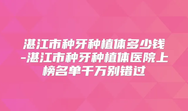 湛江市种牙种植体多少钱-湛江市种牙种植体医院上榜名单千万别错过