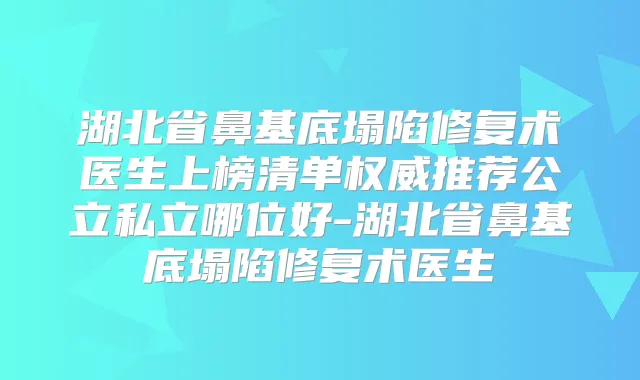 湖北省鼻基底塌陷修复术医生上榜清单推荐公立私立哪位好-湖北省鼻基底塌陷修复术医生