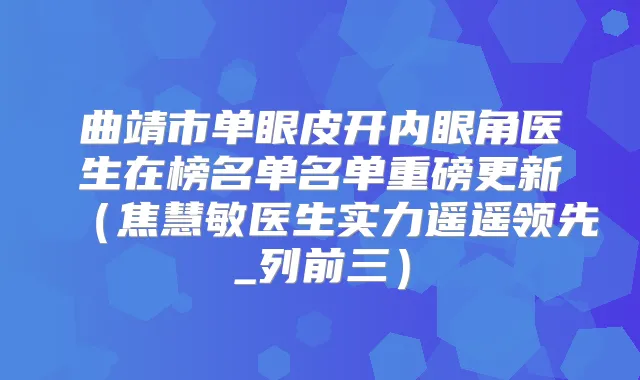 曲靖市单眼皮开内眼角医生在榜名单名单重磅更新（焦慧敏医生实力遥遥领先_列前三）
