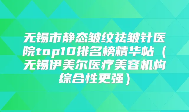 无锡市静态皱纹祛皱针医院top10排名榜精华帖（无锡伊美尔医疗美容机构综合性更强）