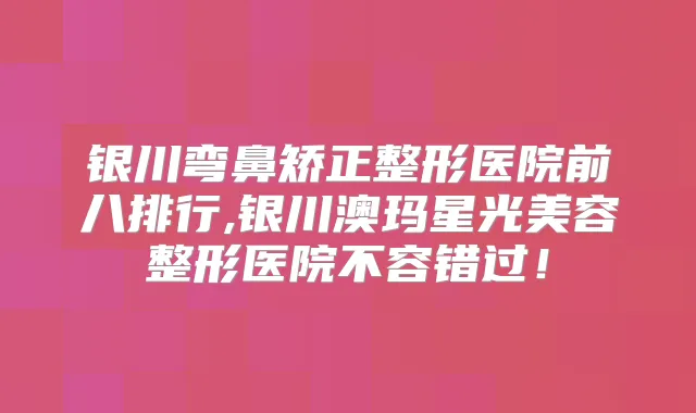 银川弯鼻矫正整形医院前八排行,银川澳玛星光美容整形医院不容错过！