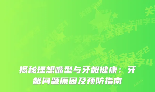 揭秘理想嘴型与牙龈健康：牙龈问题原因及预防指南