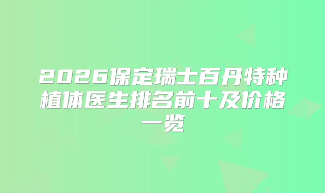 2026保定瑞士百丹特种植体医生排名前十及价格一览