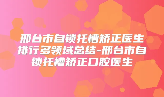 邢台市自锁托槽矫正医生排行多领域总结-邢台市自锁托槽矫正口腔医生