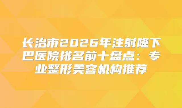 长治市2026年注射隆下巴医院排名前十盘点：专业整形美容机构推荐