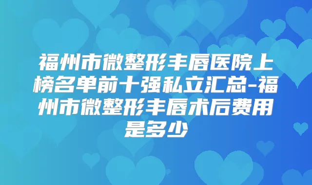 福州市微整形丰唇医院上榜名单前十强私立汇总-福州市微整形丰唇术后费用是多少