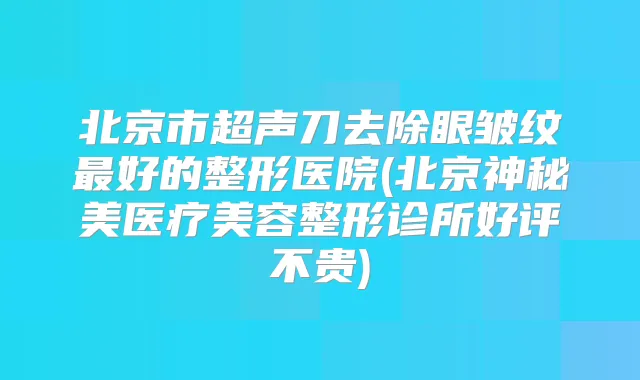 北京市超声刀去除眼皱纹好的整形医院(北京神秘美医疗美容整形诊所好评不贵)