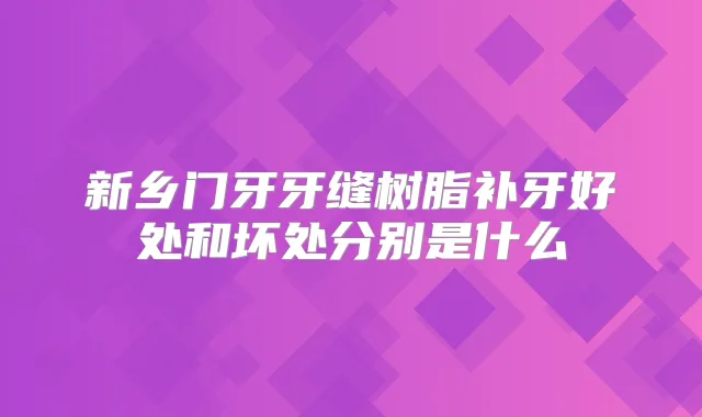 新乡门牙牙缝树脂补牙好处和坏处分别是什么