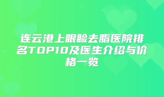 连云港上眼睑去脂医院排名TOP10及医生介绍与价格一览