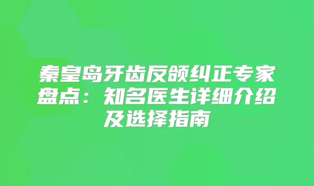 秦皇岛牙齿反颌纠正专家盘点：知名医生详细介绍及选择指南